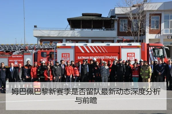 姆巴佩巴黎新赛季是否留队最新动态深度分析与前瞻